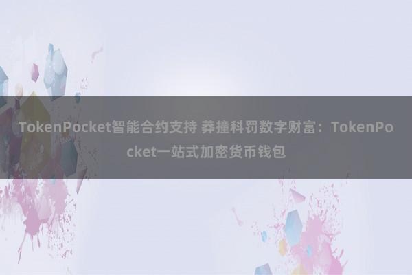 TokenPocket智能合约支持 莽撞科罚数字财富：TokenPocket一站式加密货币钱包