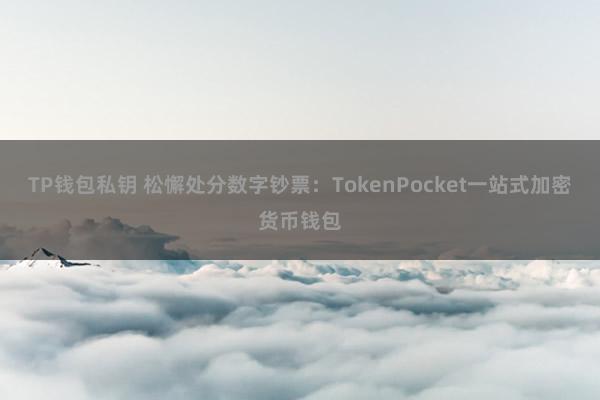 TP钱包私钥 松懈处分数字钞票：TokenPocket一站式加密货币钱包