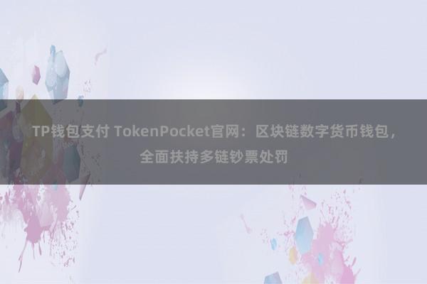 TP钱包支付 TokenPocket官网：区块链数字货币钱包，全面扶持多链钞票处罚